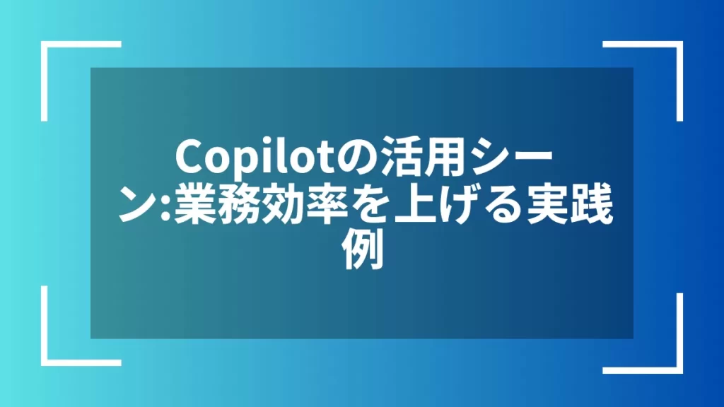 Copilotの活用シーン:業務効率を上げる実践例