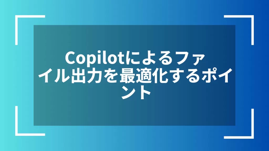Copilotによるファイル出力を最適化するポイント