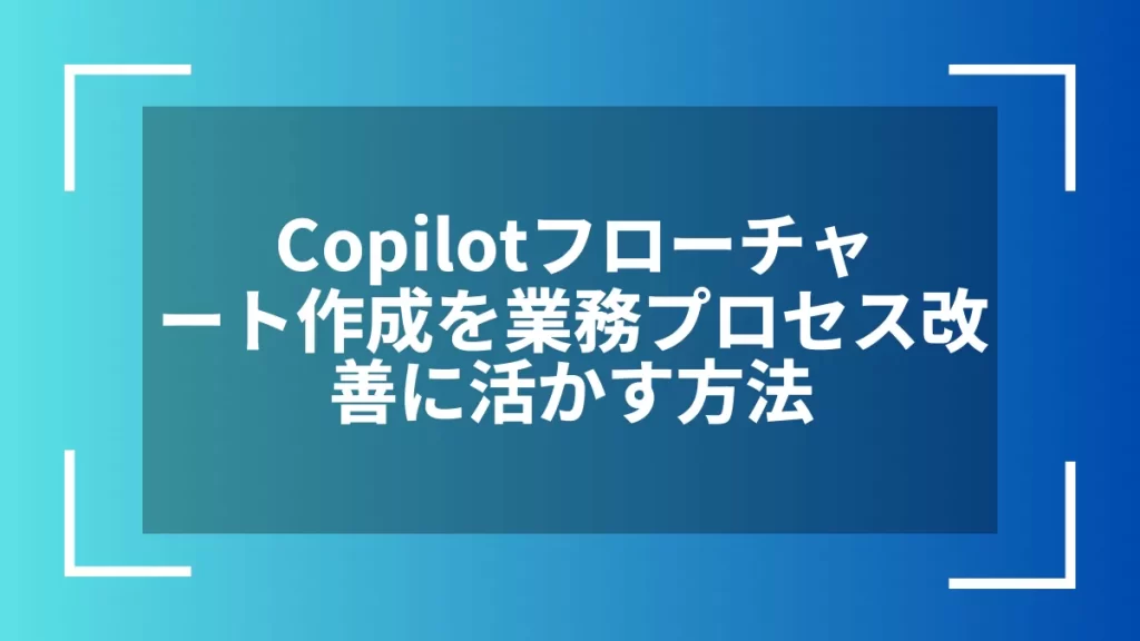 Copilotフローチャート作成を業務プロセス改善に活かす方法