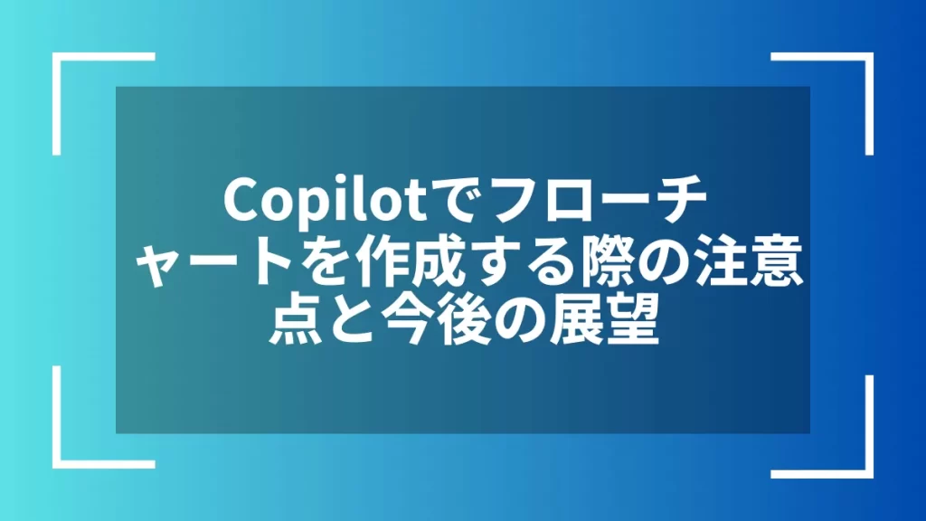 Copilotでフローチャートを作成する際の注意点と今後の展望