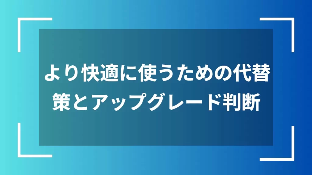 より快適に使うための代替策とアップグレード判断