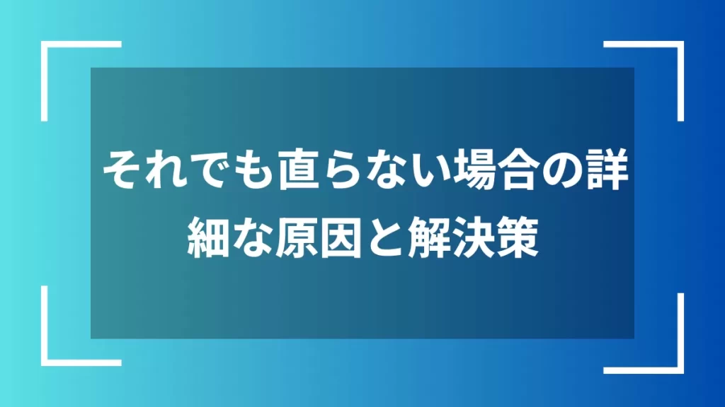 それでも直らない場合の詳細な原因と解決策