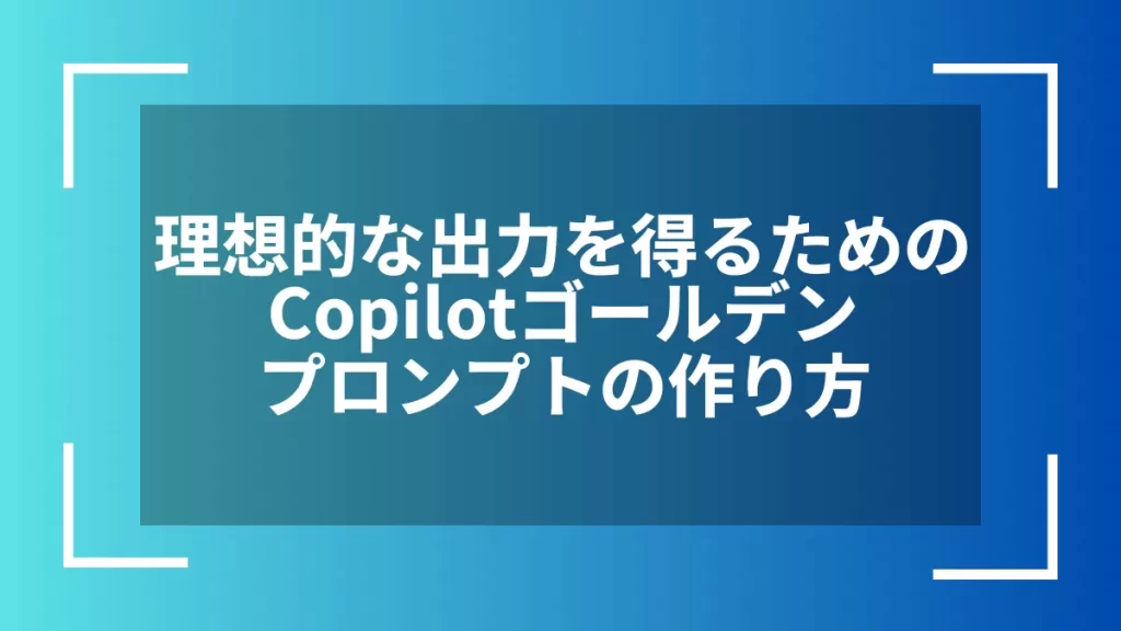 理想的な出力を得るためのCopilotゴールデンプロンプトの作り方