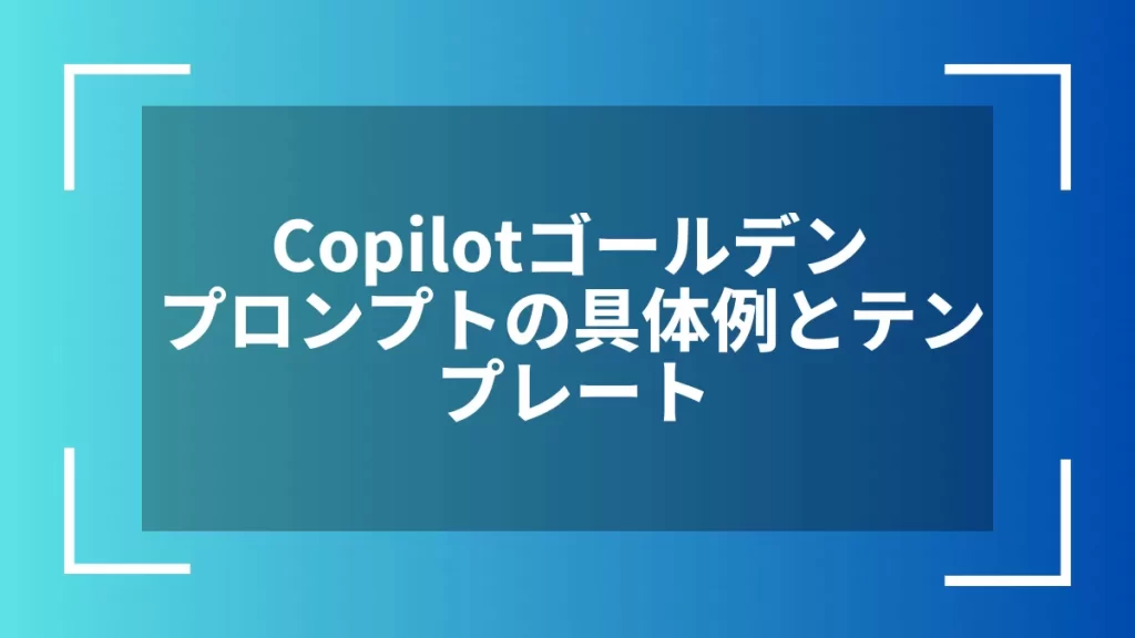 Copilotゴールデンプロンプトの具体例とテンプレート