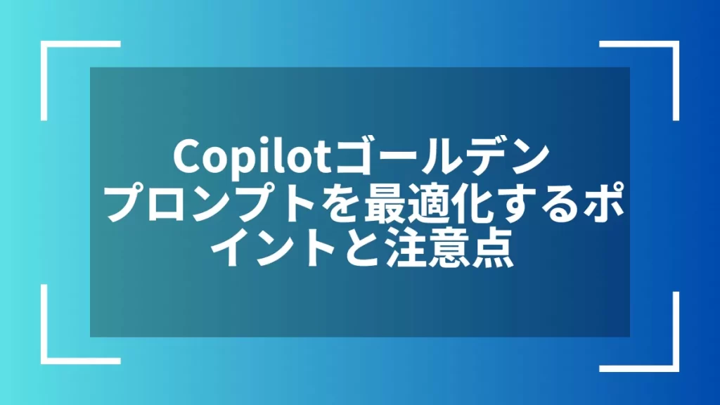 Copilotゴールデンプロンプトを最適化するポイントと注意点