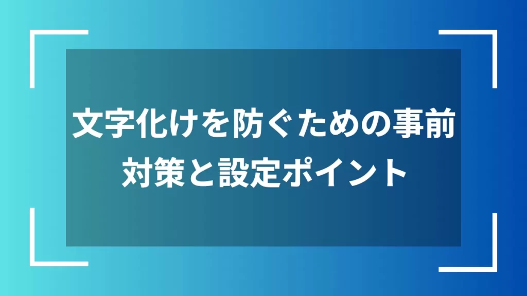 文字化けを防ぐための事前対策と設定ポイント