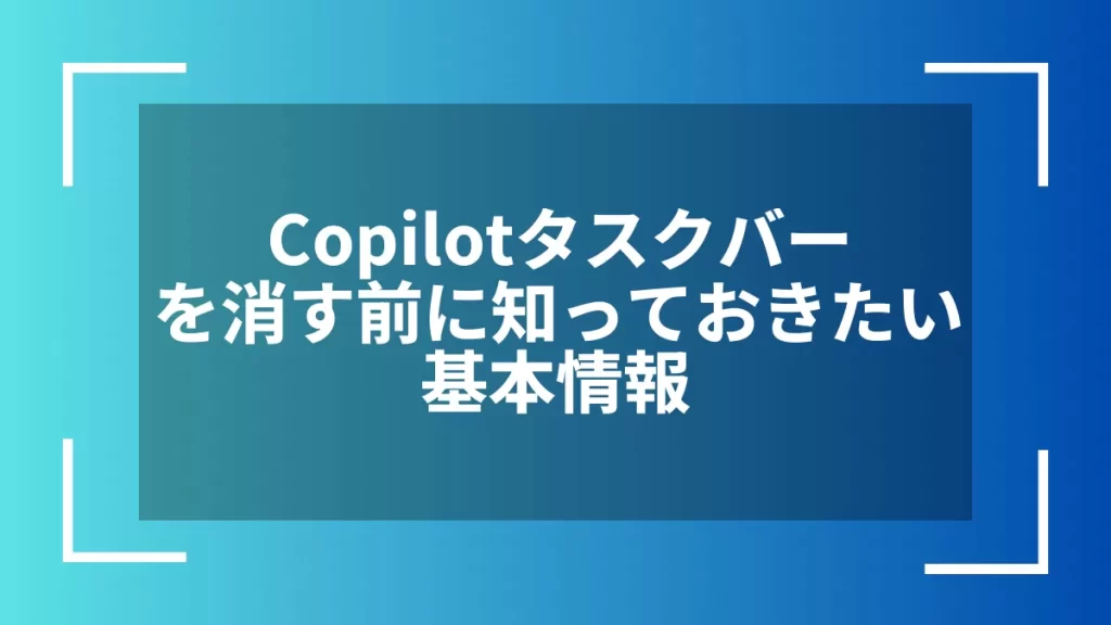 Copilotタスクバーを消す前に知っておきたい基本情報