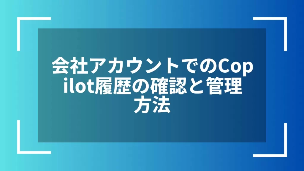会社アカウントでのCopilot履歴の確認と管理方法