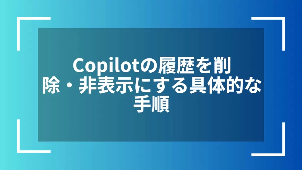 Copilotの履歴を削除・非表示にする具体的な手順