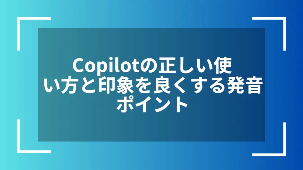Copilotの正しい使い方と印象を良くする発音ポイント