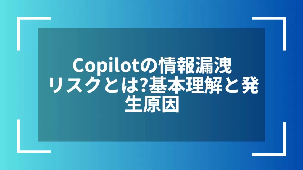 Copilotの情報漏洩リスクとは?基本理解と発生原因