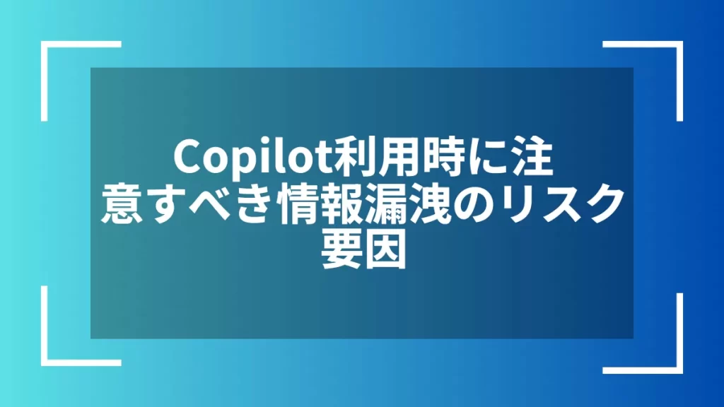 Copilot利用時に注意すべき情報漏洩のリスク要因