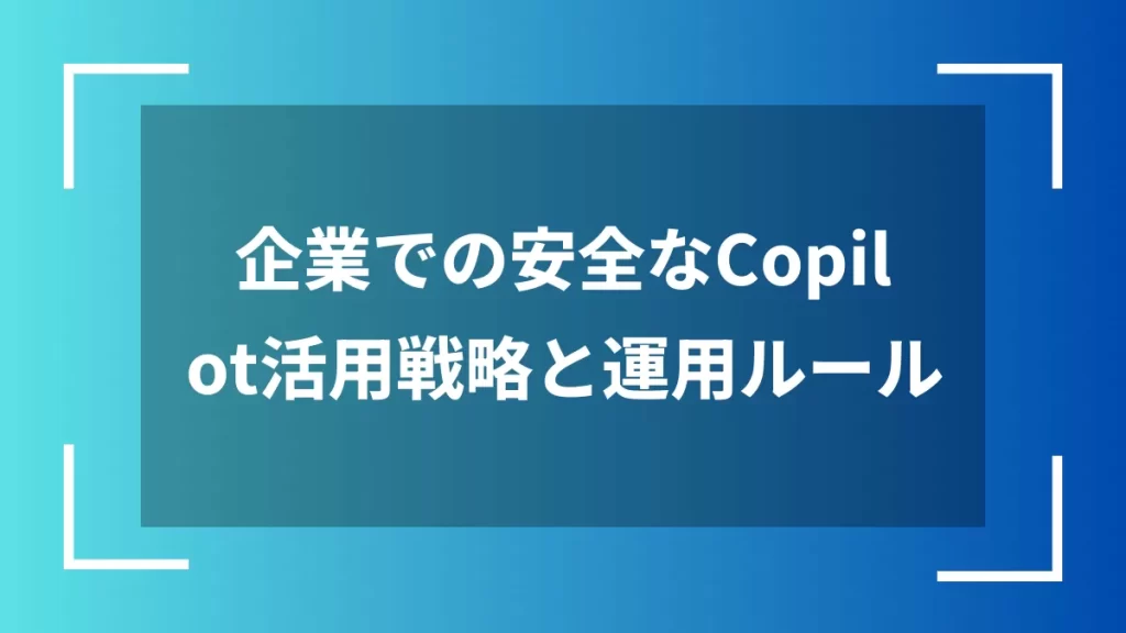 企業での安全なCopilot活用戦略と運用ルール