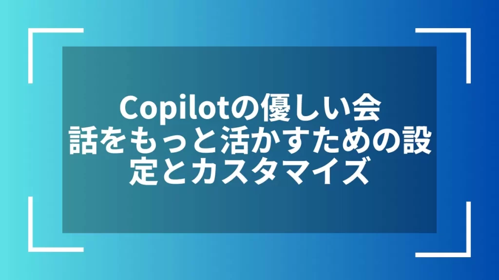 Copilotの優しい会話をもっと活かすための設定とカスタマイズ