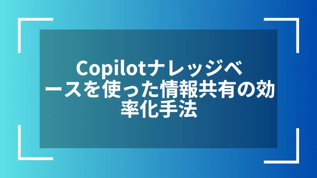 Copilotナレッジベースを使った情報共有の効率化手法