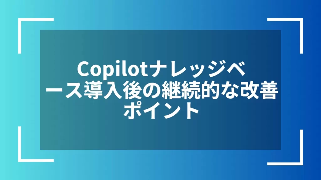 Copilotナレッジベース導入後の継続的な改善ポイント
