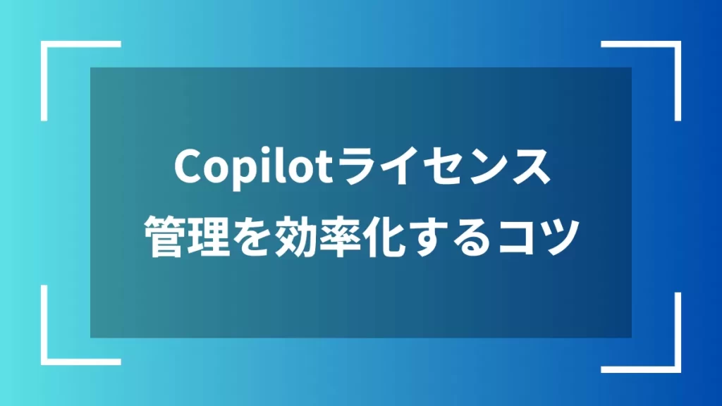 Copilotライセンス管理を効率化するコツ