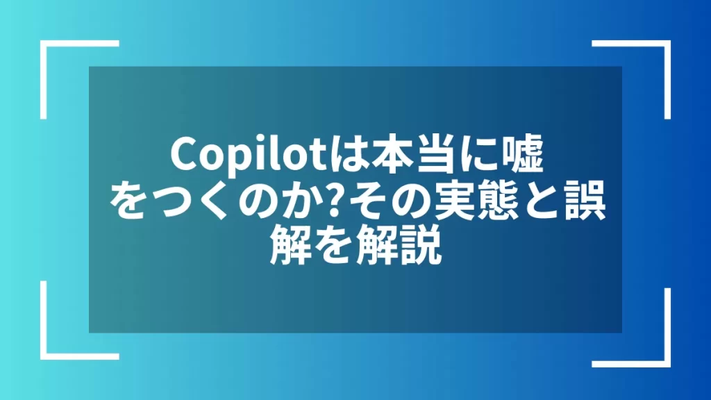 Copilotは本当に嘘をつくのか?その実態と誤解を解説
