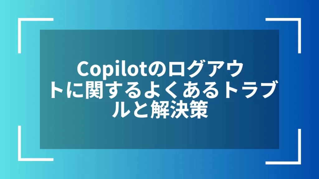 Copilotのログアウトに関するよくあるトラブルと解決策