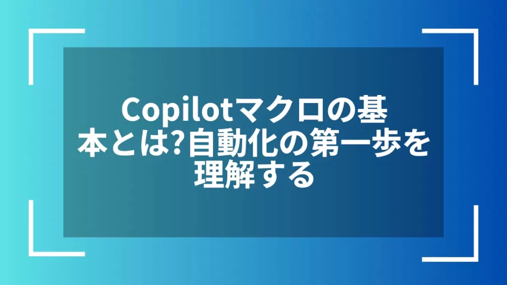 Copilotマクロの基本とは?自動化の第一歩を理解する