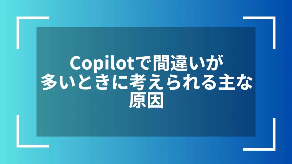 Copilotで間違いが多いときに考えられる主な原因