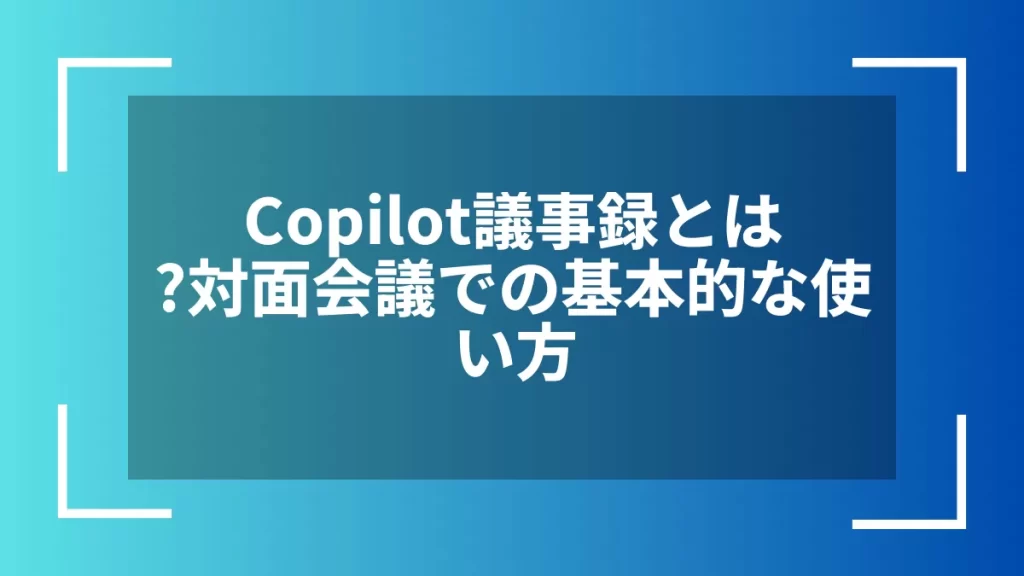 Copilot議事録とは？対面会議での基本的な使い方