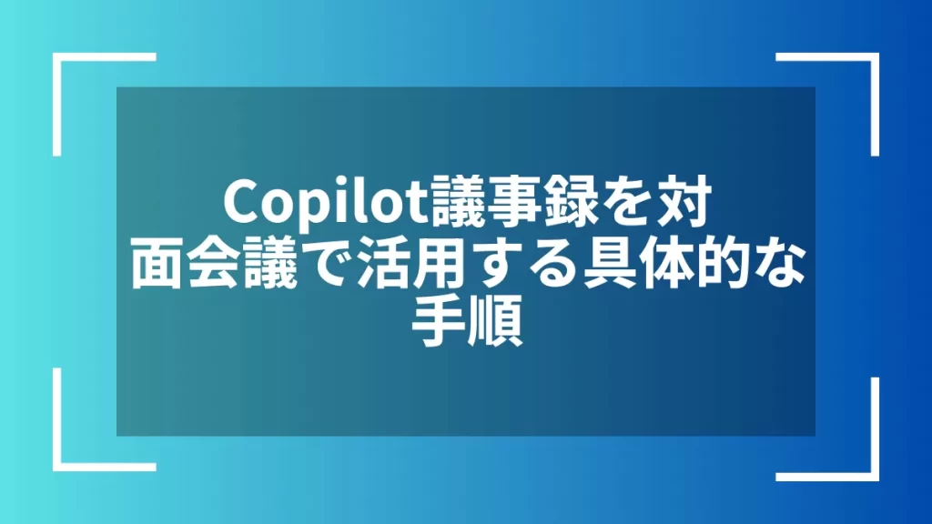 Copilot議事録を対面会議で活用する具体的な手順