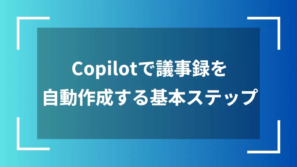 Copilotで議事録を自動作成する基本ステップ