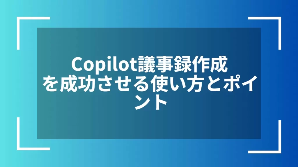 Copilot議事録作成を成功させる使い方とポイント