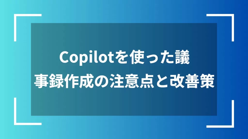 Copilotを使った議事録作成の注意点と改善策