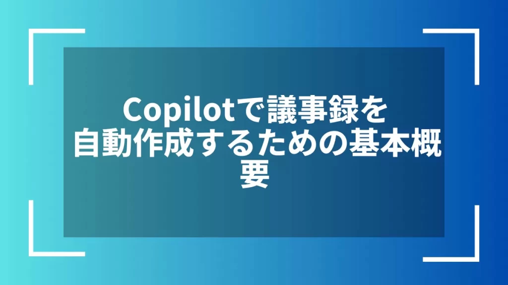 Copilotで議事録を自動作成するための基本概要