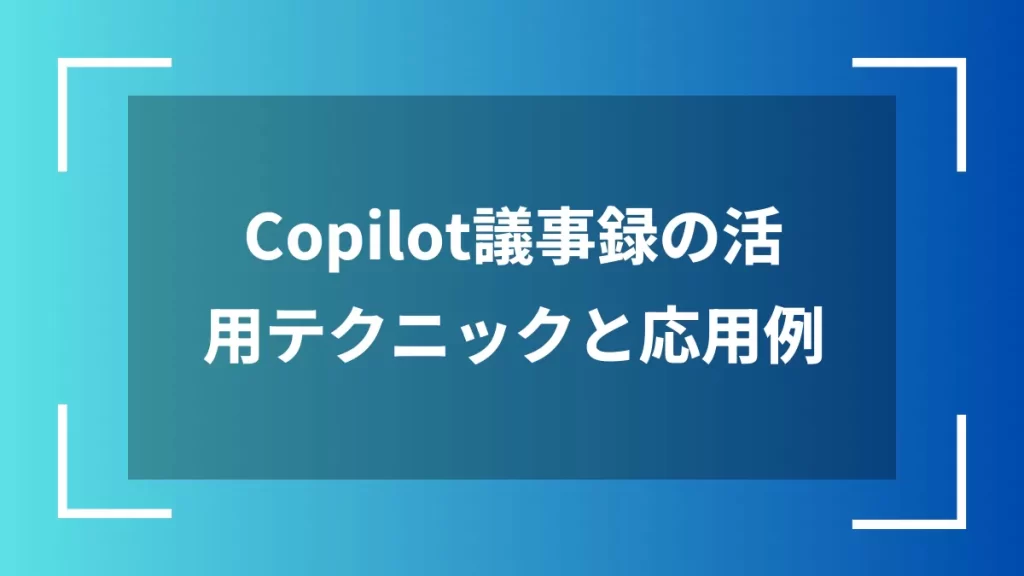 Copilot議事録の活用テクニックと応用例