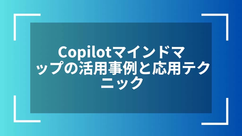 Copilotマインドマップの活用事例と応用テクニック