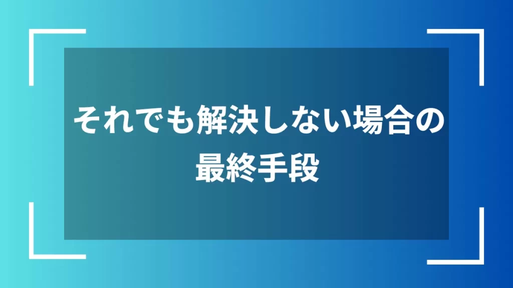 それでも解決しない場合の最終手段
