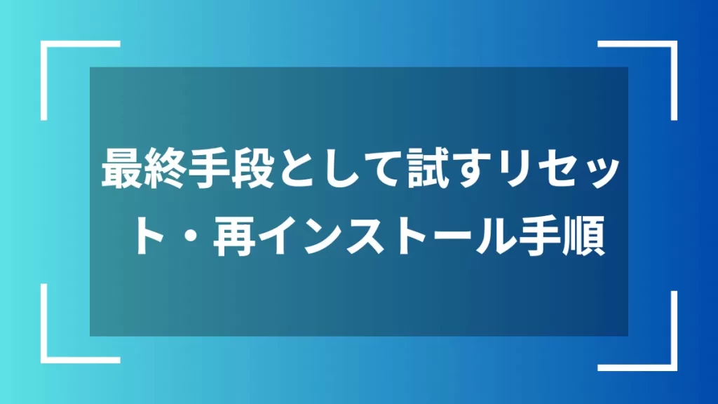 最終手段として試すリセット・再インストール手順