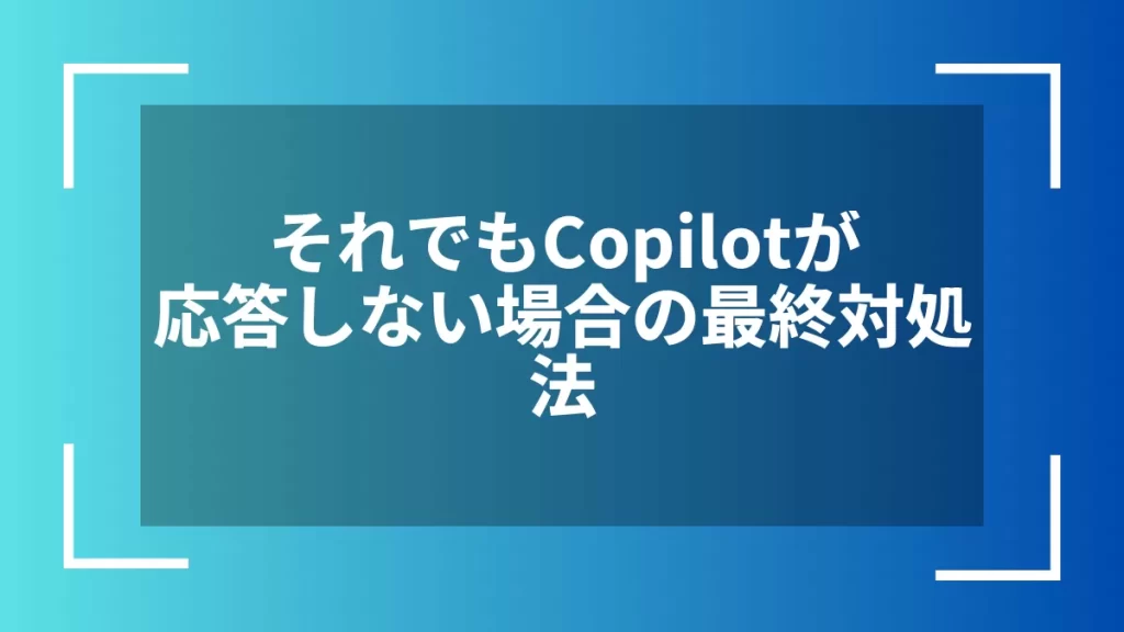 それでもCopilotが応答しない場合の最終対処法