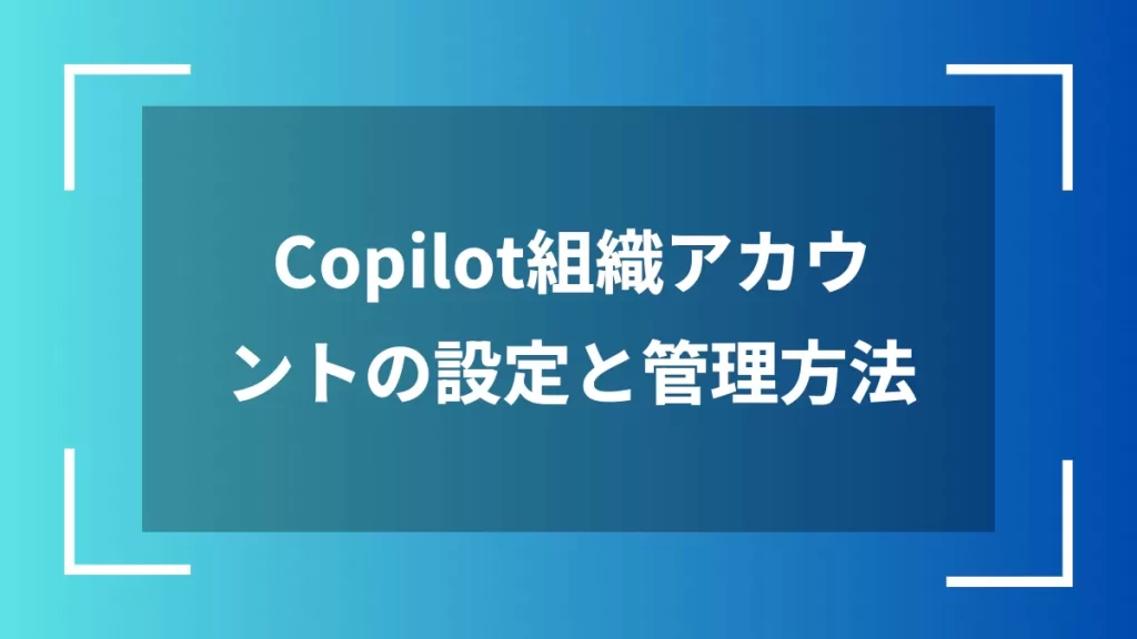 Copilot組織アカウントの設定と管理方法