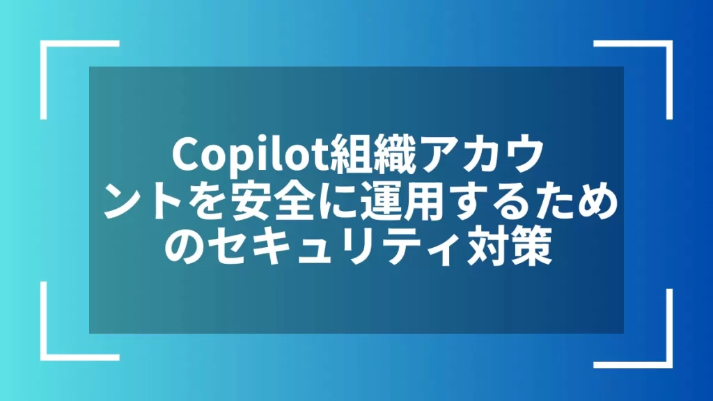 Copilot組織アカウントを安全に運用するためのセキュリティ対策