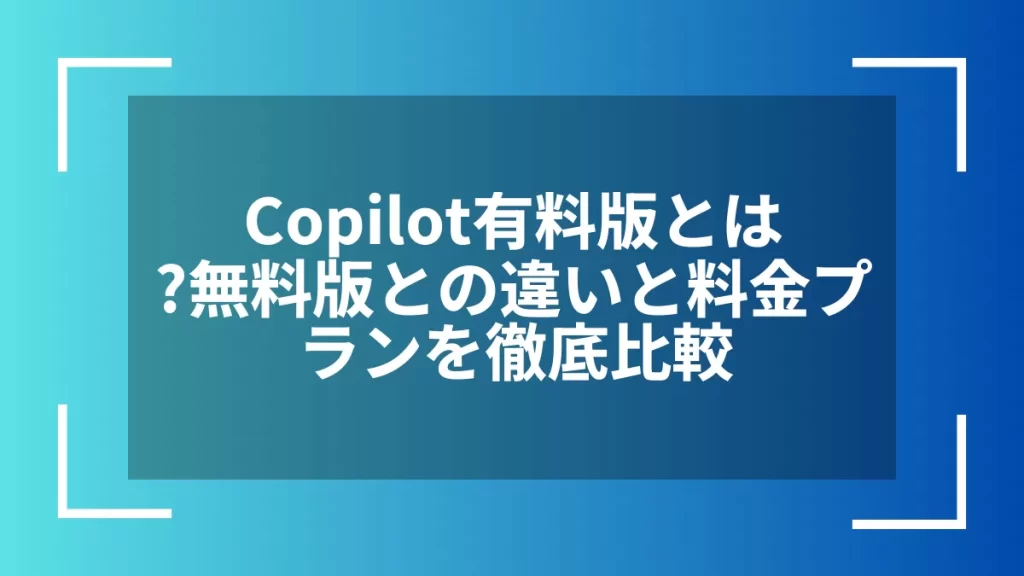 Copilot有料版とは?無料版との違いと料金プランを徹底比較