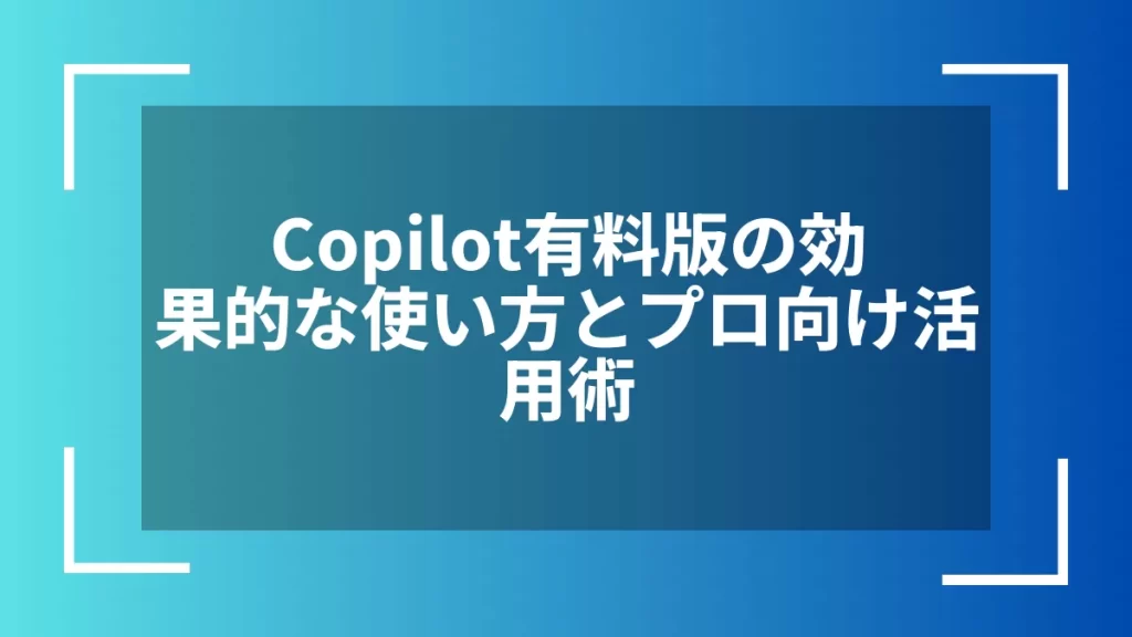 Copilot有料版の効果的な使い方とプロ向け活用術
