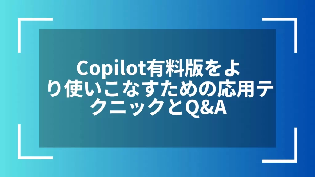 Copilot有料版をより使いこなすための応用テクニックとQ&A
