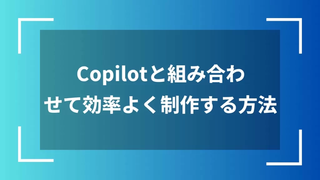 Copilotと組み合わせて効率よく制作する方法