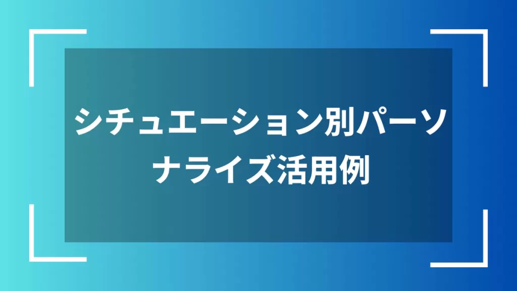 シチュエーション別パーソナライズ活用例