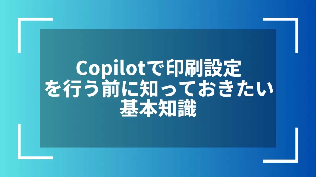 Copilotで印刷設定を行う前に知っておきたい基本知識