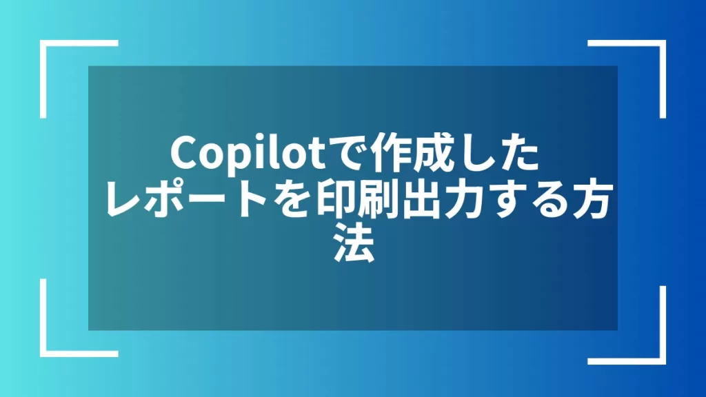 Copilotで作成したレポートを印刷出力する方法