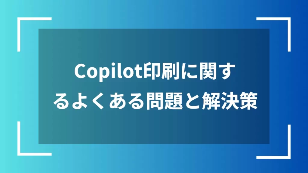 Copilot印刷に関するよくある問題と解決策