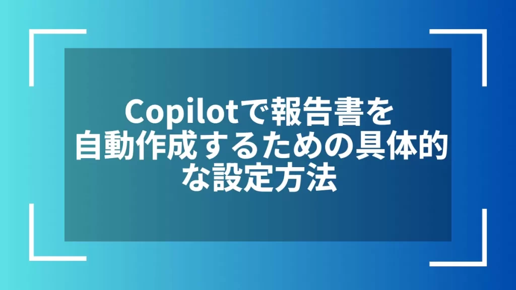 Copilotで報告書を自動作成するための具体的な設定方法