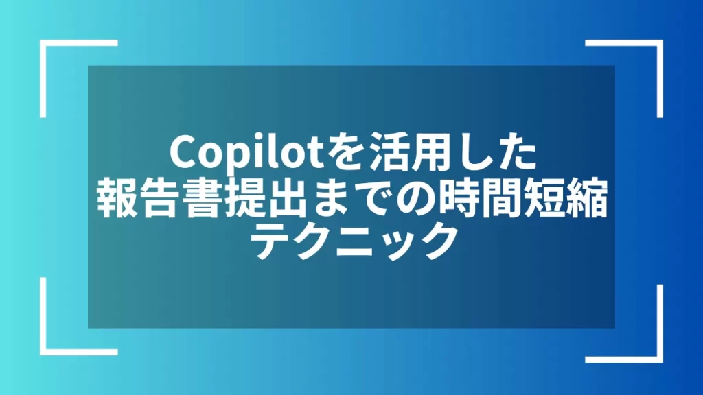 Copilotを活用した報告書提出までの時間短縮テクニック