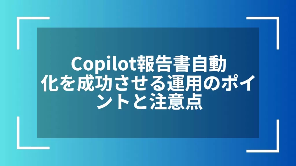 Copilot報告書自動化を成功させる運用のポイントと注意点