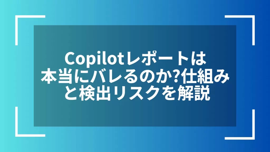 Copilotレポートは本当にバレるのか？仕組みと検出リスクを解説
